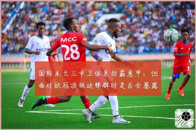 国际米兰三中卫体系称霸意甲，但面对欧冠顶级边锋群时是否会暴露侧翼空当？