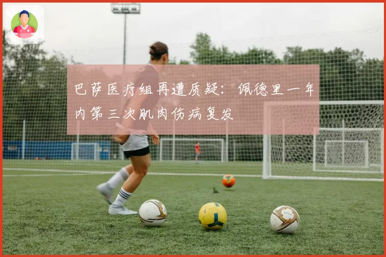 巴萨医疗组再遭质疑：佩德里一年内第三次肌肉伤病复发