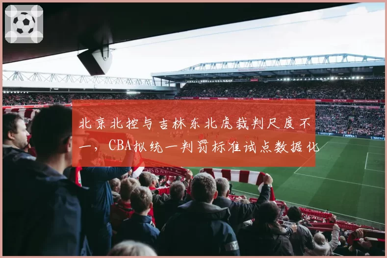 北京北控与吉林东北虎裁判尺度不一，CBA拟统一判罚标准试点数据化