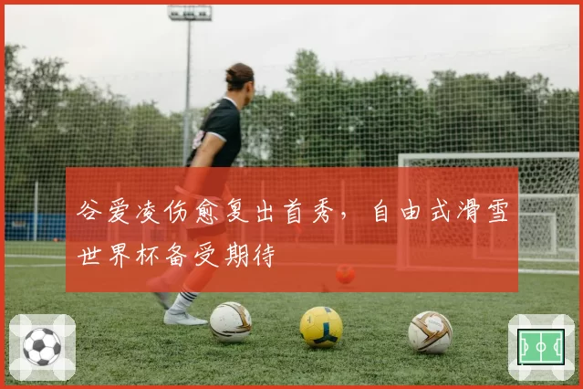 谷爱凌伤愈复出首秀，自由式滑雪世界杯备受期待