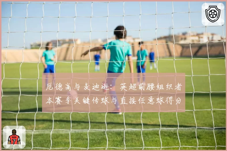 厄德高与麦迪逊：英超前腰组织者本赛季关键传球与直接任意球得分对比