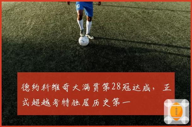 德约科维奇大满贯第28冠达成,正式超越考特独居历史第一