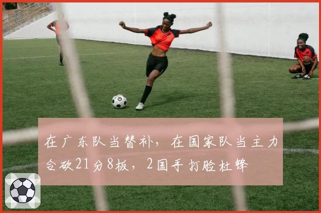 在广东队当替补，在国家队当主力合砍21分8板，2国手打脸杜锋