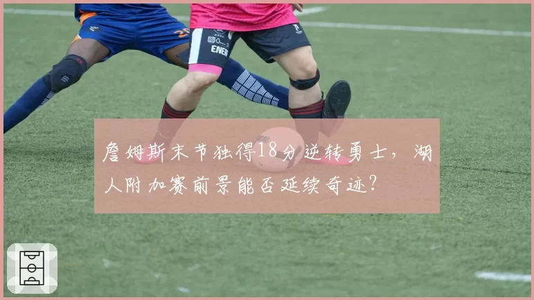 詹姆斯末节独得18分逆转勇士，湖人附加赛前景能否延续奇迹？