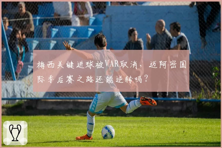 梅西关键进球被VAR取消，迈阿密国际季后赛之路还能逆转吗？