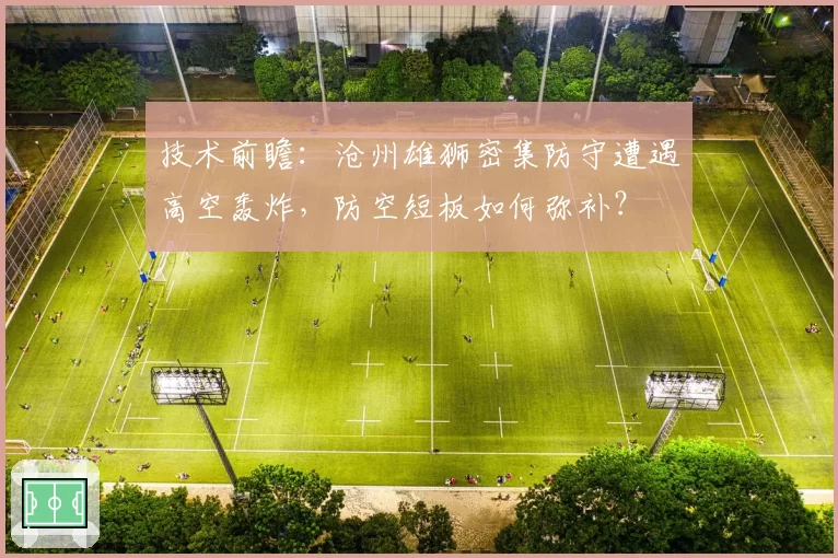 技术前瞻:沧州雄狮密集防守遭遇高空轰炸,防空短板如何弥补?