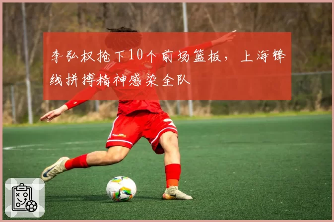 李弘权抢下10个前场篮板,上海锋线拼搏精神感染全队