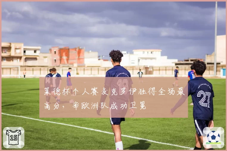 莱德杯个人赛麦克罗伊独得全场最高分，率欧洲队成功卫冕