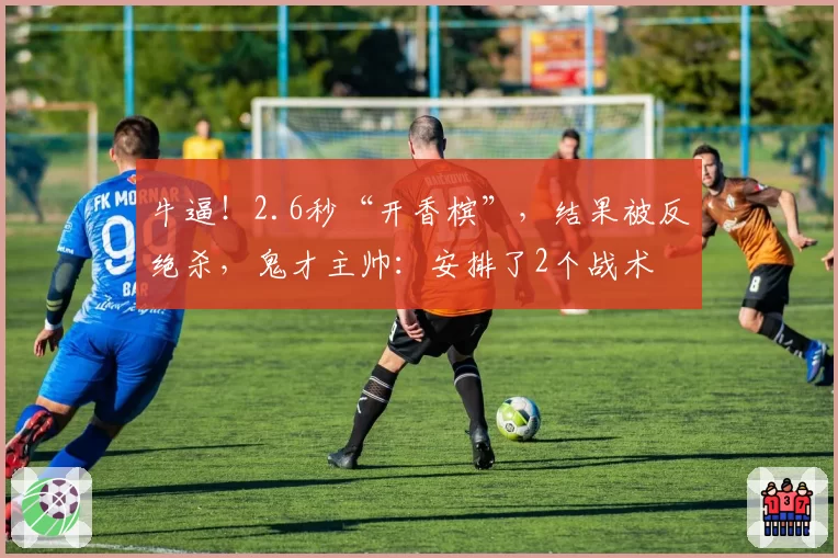 牛逼!2.6秒“开香槟”,结果被反绝杀,鬼才主帅:安排了2个战术