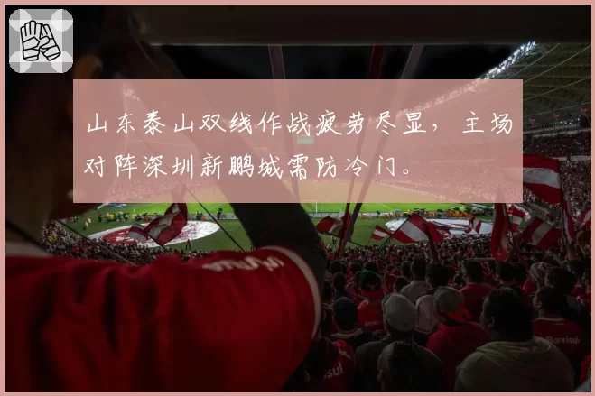 山东泰山双线作战疲劳尽显，主场对阵深圳新鹏城需防冷门。