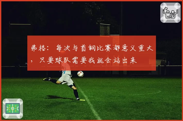 弗格:每次与首钢比赛都意义重大,只要球队需要我就会站出来