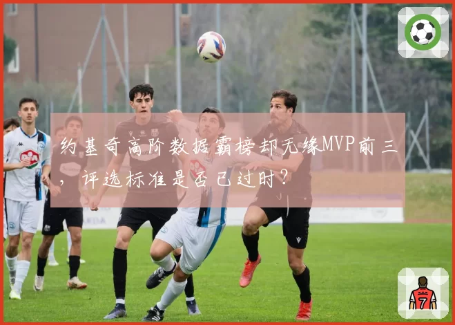 约基奇高阶数据霸榜却无缘MVP前三，评选标准是否已过时？