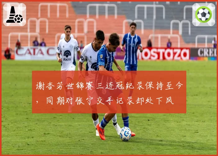 谢杏芳世锦赛三连冠纪录保持至今,同期对张宁交手记录却处下风