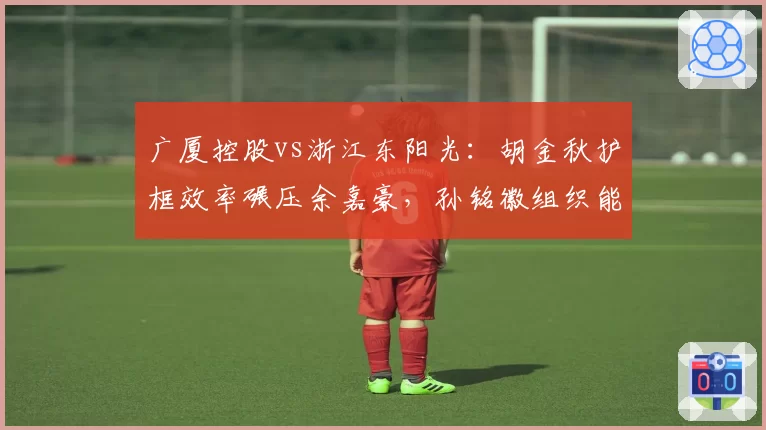 广厦控股vs浙江东阳光：胡金秋护框效率碾压余嘉豪，孙铭徽组织能力更胜一筹