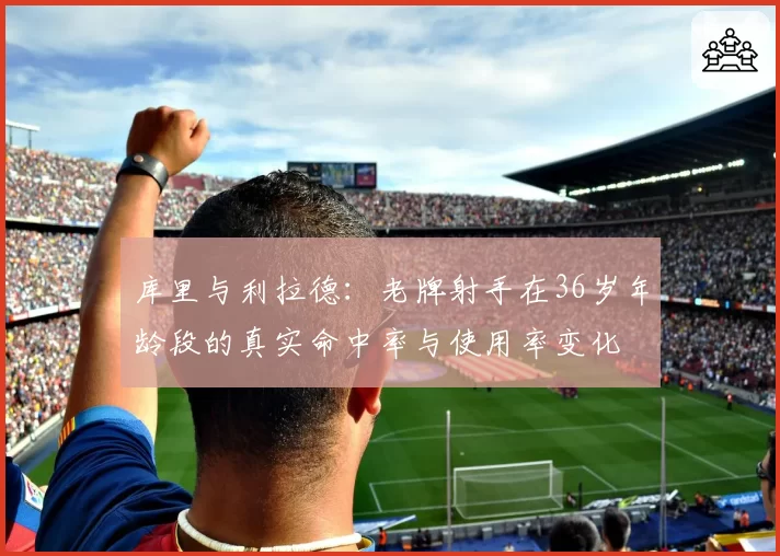 库里与利拉德：老牌射手在36岁年龄段的真实命中率与使用率变化