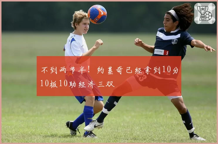 不到两节半！约基奇已经拿到10分10板10助经济三双